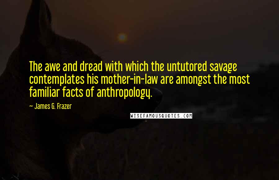 James G. Frazer quotes: The awe and dread with which the untutored savage contemplates his mother-in-law are amongst the most familiar facts of anthropology.