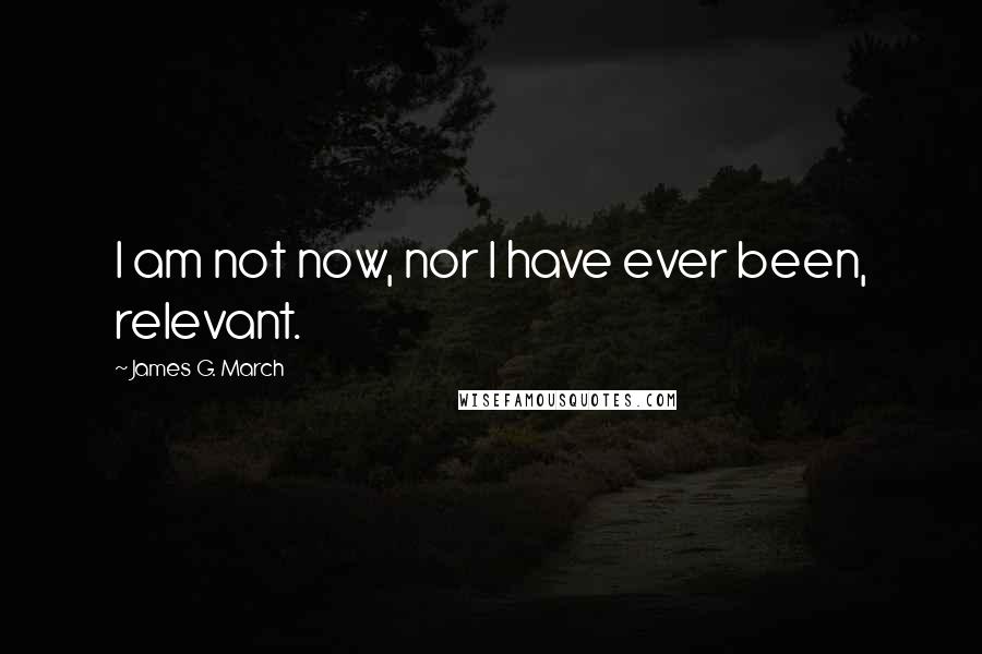 James G. March quotes: I am not now, nor I have ever been, relevant.