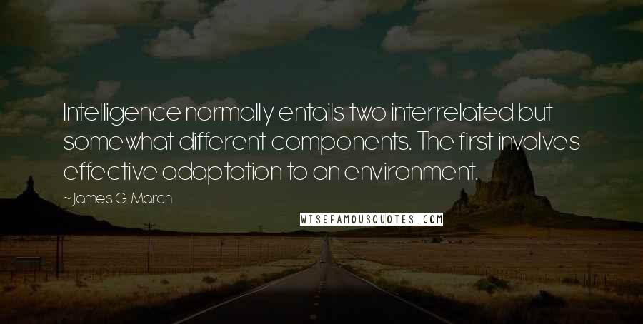 James G. March quotes: Intelligence normally entails two interrelated but somewhat different components. The first involves effective adaptation to an environment.