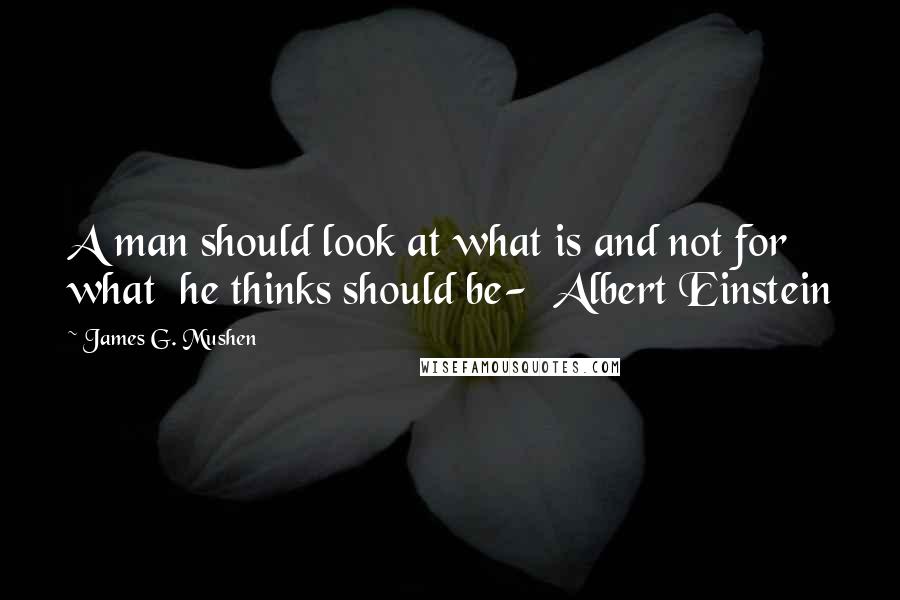 James G. Mushen quotes: A man should look at what is and not for what he thinks should be- Albert Einstein