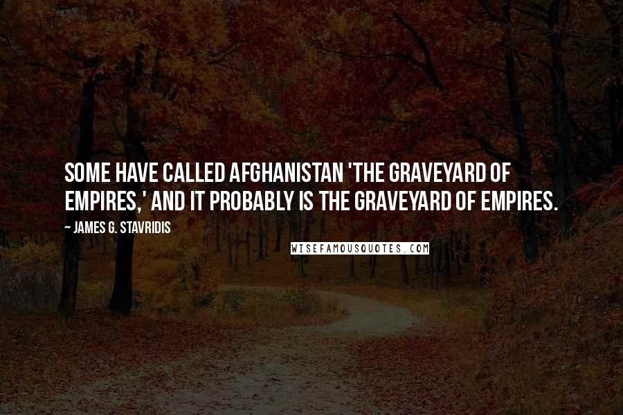 James G. Stavridis quotes: Some have called Afghanistan 'the graveyard of empires,' and it probably is the graveyard of empires.
