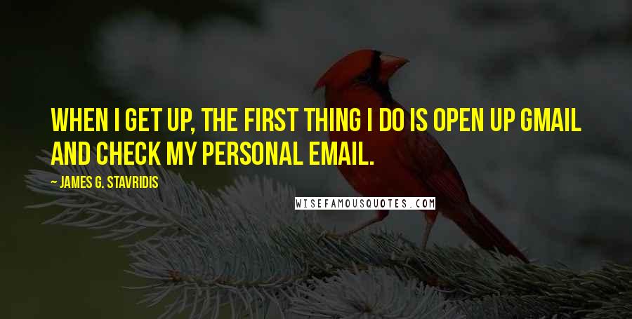 James G. Stavridis quotes: When I get up, the first thing I do is open up Gmail and check my personal email.