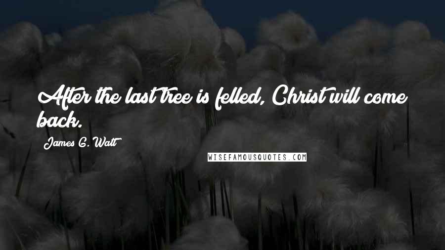 James G. Watt quotes: After the last tree is felled, Christ will come back.