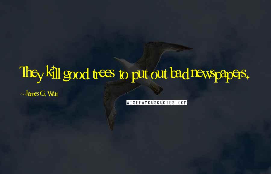 James G. Watt quotes: They kill good trees to put out bad newspapers.