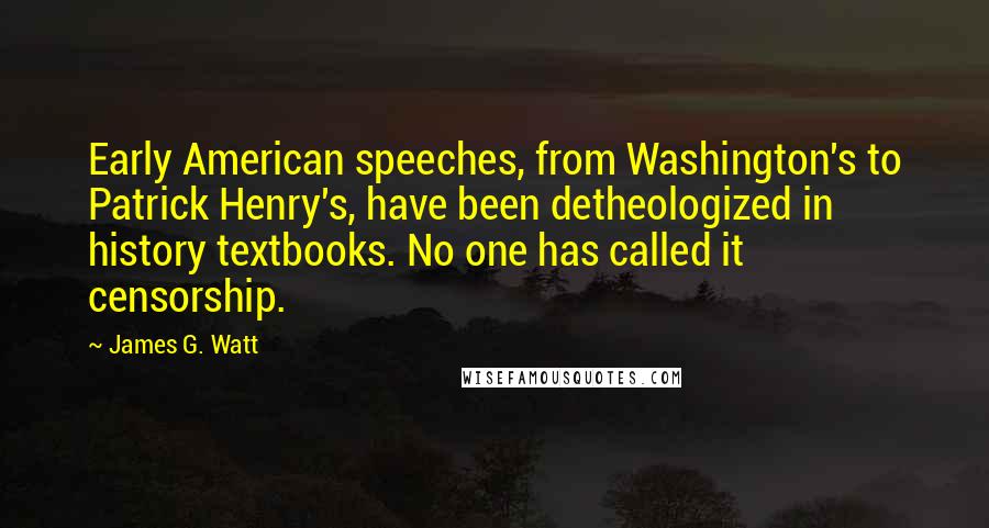 James G. Watt quotes: Early American speeches, from Washington's to Patrick Henry's, have been detheologized in history textbooks. No one has called it censorship.