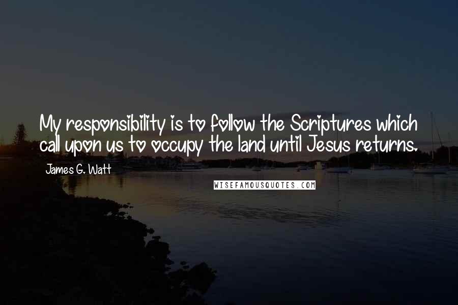 James G. Watt quotes: My responsibility is to follow the Scriptures which call upon us to occupy the land until Jesus returns.