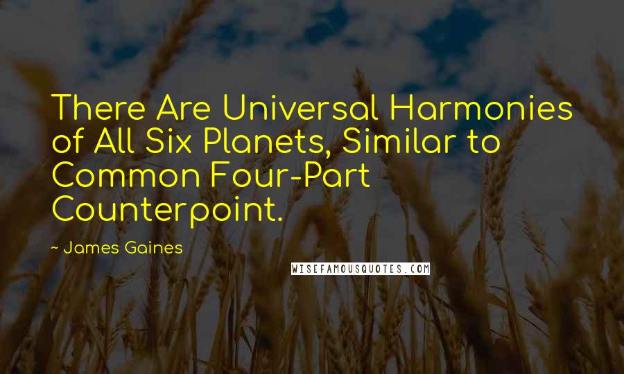 James Gaines quotes: There Are Universal Harmonies of All Six Planets, Similar to Common Four-Part Counterpoint.