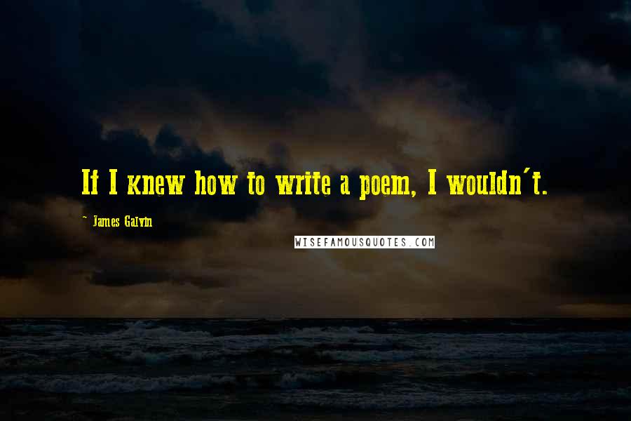 James Galvin quotes: If I knew how to write a poem, I wouldn't.