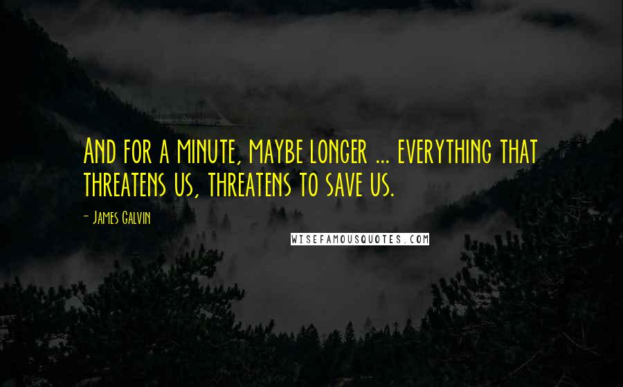 James Galvin quotes: And for a minute, maybe longer ... everything that threatens us, threatens to save us.
