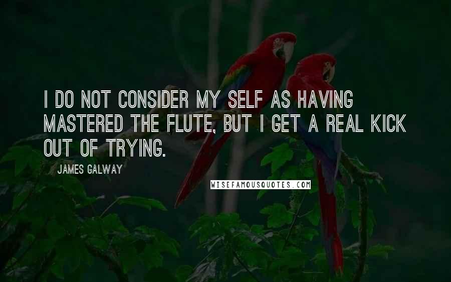 James Galway quotes: I do not consider my self as having mastered the flute, but I get a real kick out of trying.