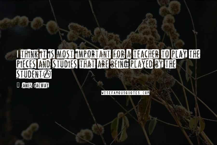 James Galway quotes: I think it is most important for a teacher to play the pieces and studies that are being played by the student. James Galway quotes: I think it is most important for a teacher to play the pieces and studies that are being played by the student.