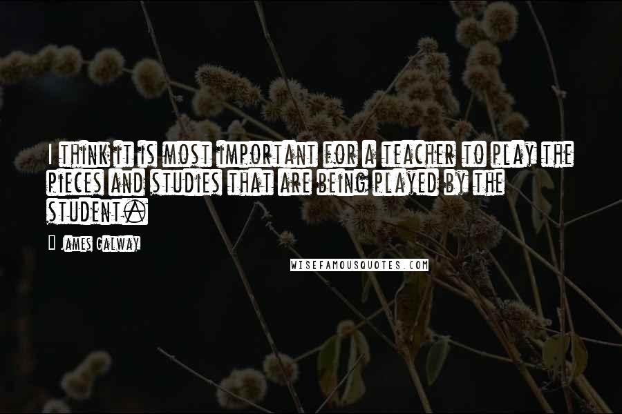 James Galway quotes: I think it is most important for a teacher to play the pieces and studies that are being played by the student.