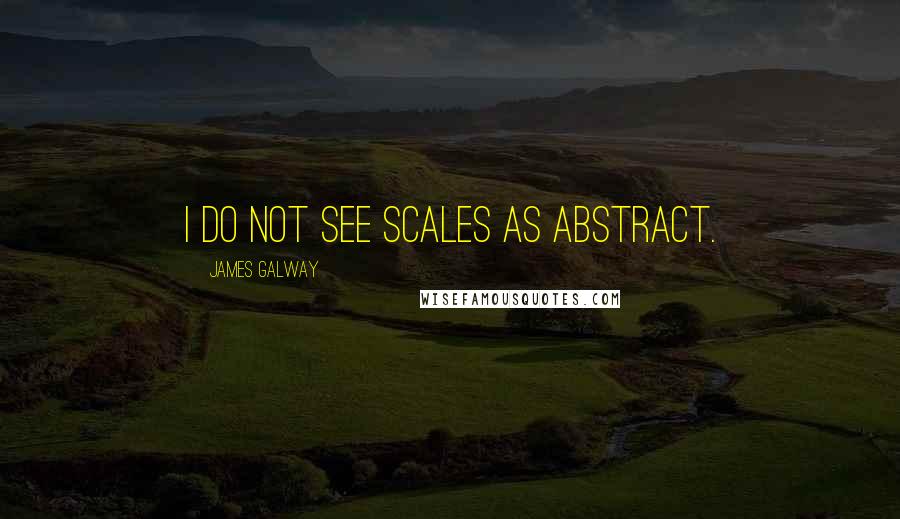 James Galway quotes: I do not see scales as abstract. James Galway quotes: I do not see scales as abstract.