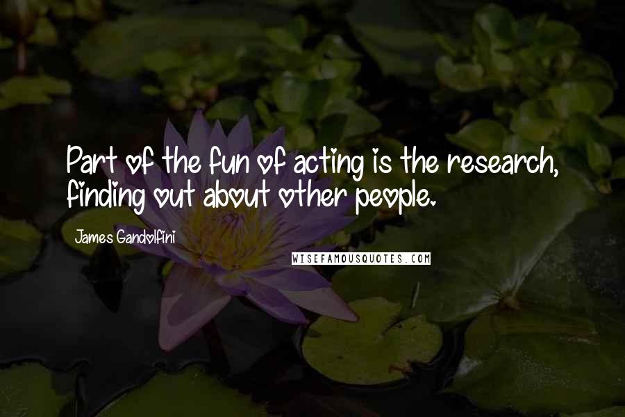 James Gandolfini quotes: Part of the fun of acting is the research, finding out about other people.