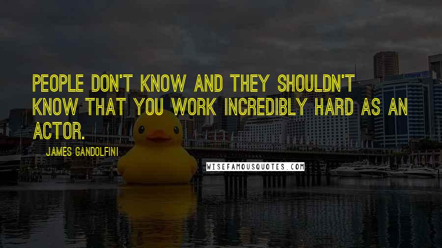 James Gandolfini quotes: People don't know and they shouldn't know that you work incredibly hard as an actor.