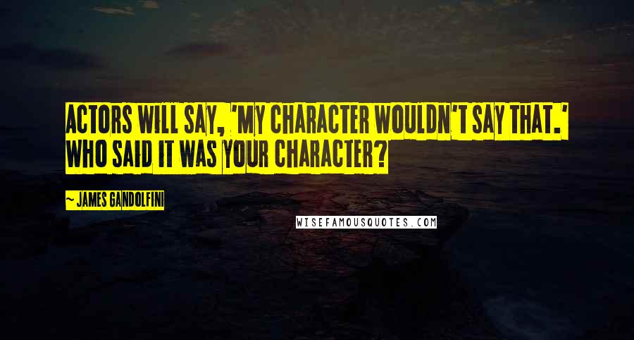 James Gandolfini quotes: Actors will say, 'My character wouldn't say that.' Who said it was your character?
