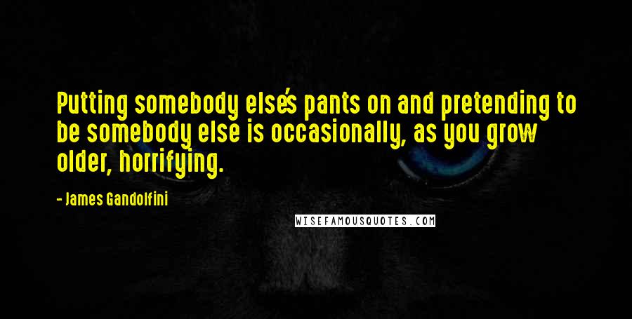James Gandolfini quotes: Putting somebody else's pants on and pretending to be somebody else is occasionally, as you grow older, horrifying.