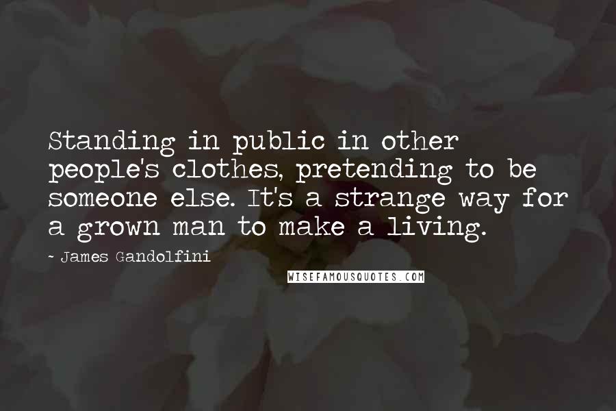 James Gandolfini quotes: Standing in public in other people's clothes, pretending to be someone else. It's a strange way for a grown man to make a living.