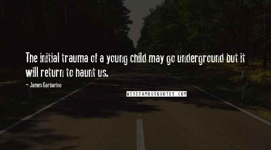 James Garbarino quotes: The initial trauma of a young child may go underground but it will return to haunt us.