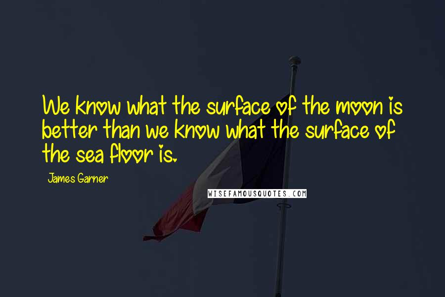 James Garner quotes: We know what the surface of the moon is better than we know what the surface of the sea floor is.