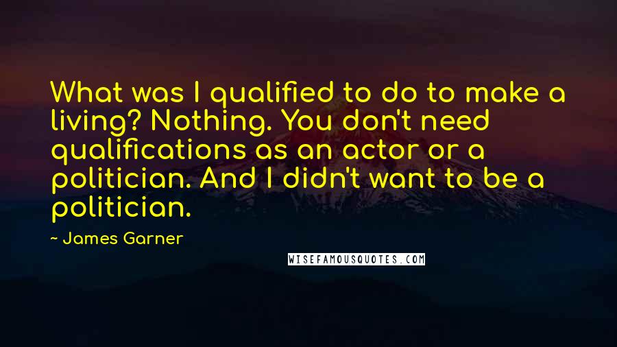 James Garner quotes: What was I qualified to do to make a living? Nothing. You don't need qualifications as an actor or a politician. And I didn't want to be a politician.