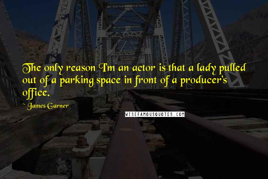 James Garner quotes: The only reason I'm an actor is that a lady pulled out of a parking space in front of a producer's office.