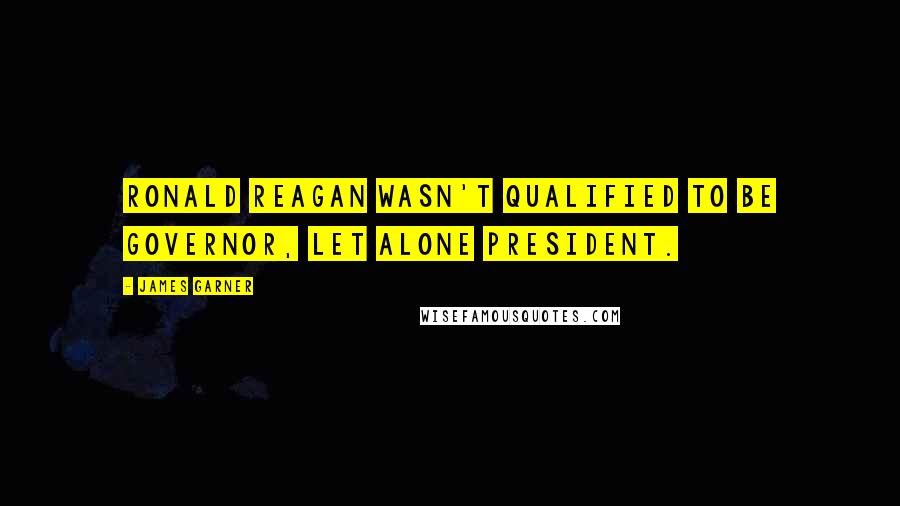 James Garner quotes: Ronald Reagan wasn't qualified to be governor, let alone president.