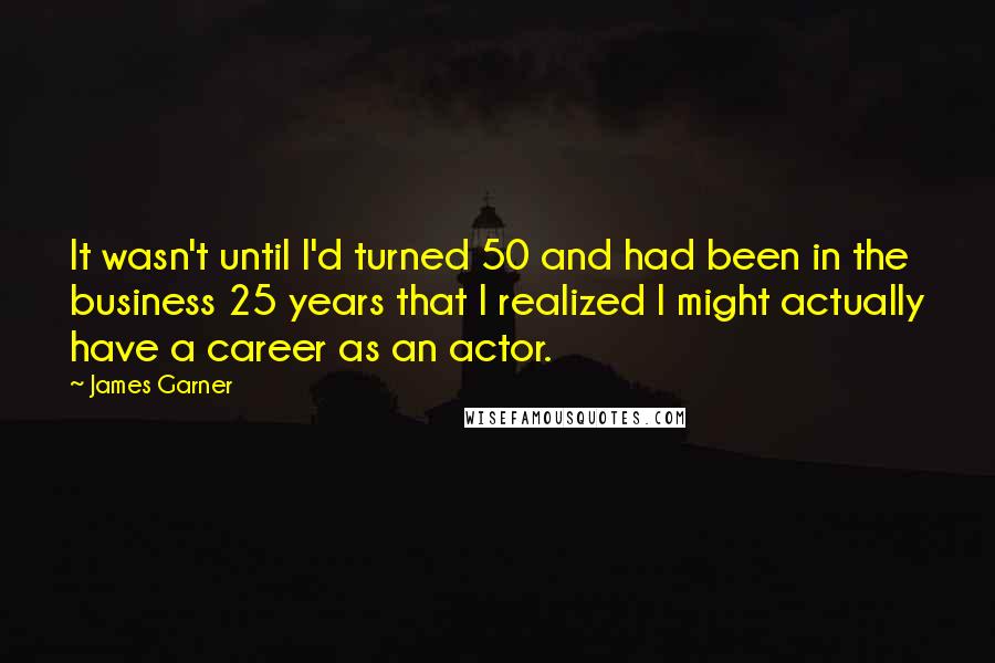 James Garner quotes: It wasn't until I'd turned 50 and had been in the business 25 years that I realized I might actually have a career as an actor.