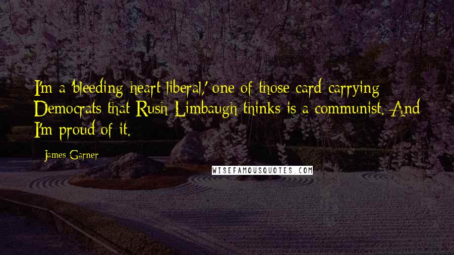 James Garner quotes: I'm a 'bleeding-heart liberal,' one of those card-carrying Democrats that Rush Limbaugh thinks is a communist. And I'm proud of it.