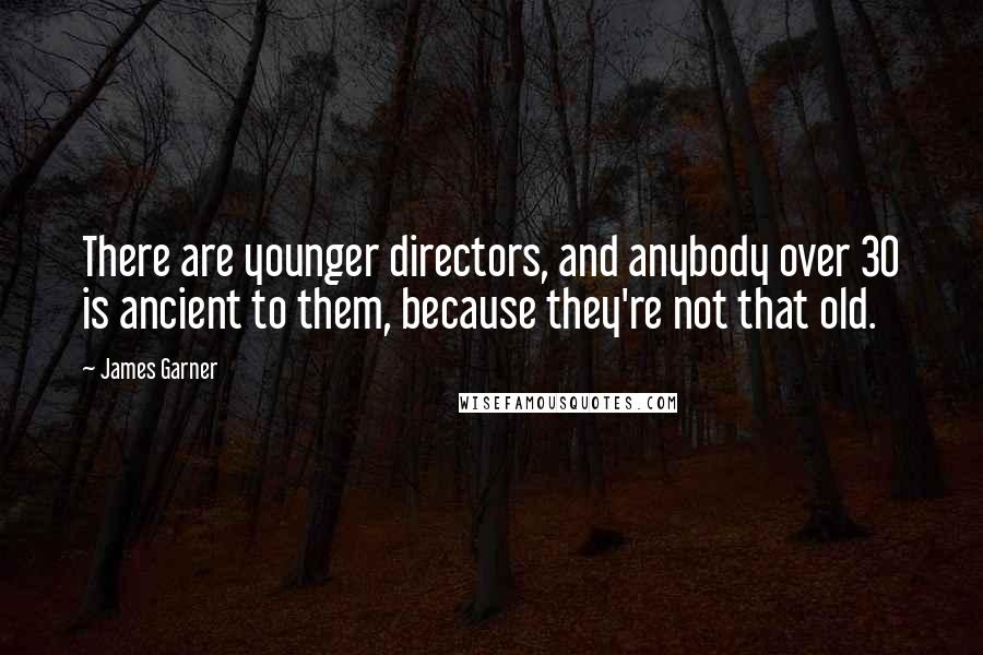 James Garner quotes: There are younger directors, and anybody over 30 is ancient to them, because they're not that old.