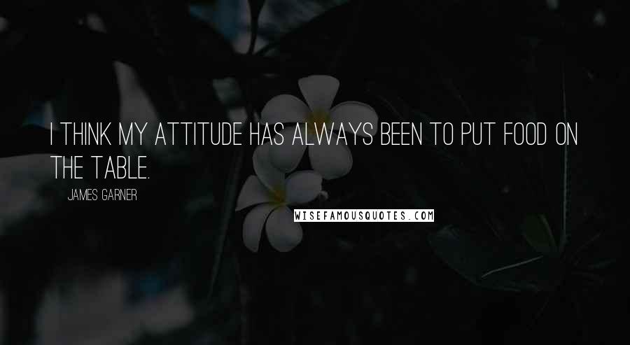 James Garner quotes: I think my attitude has always been to put food on the table.