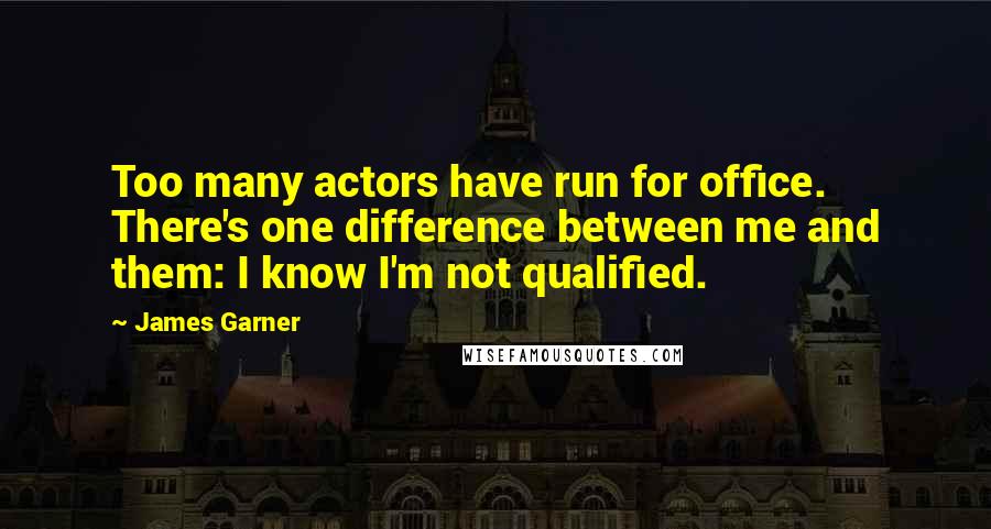 James Garner quotes: Too many actors have run for office. There's one difference between me and them: I know I'm not qualified.