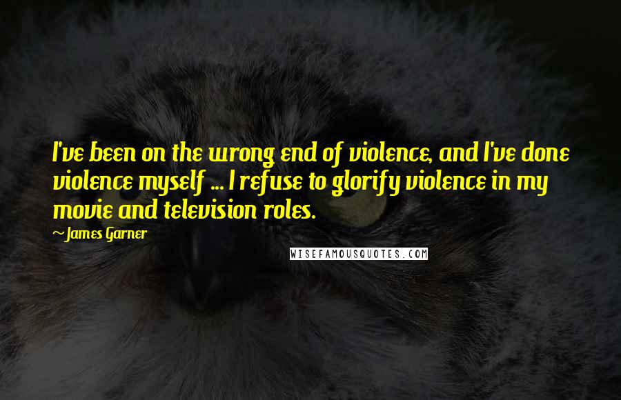 James Garner quotes: I've been on the wrong end of violence, and I've done violence myself ... I refuse to glorify violence in my movie and television roles.