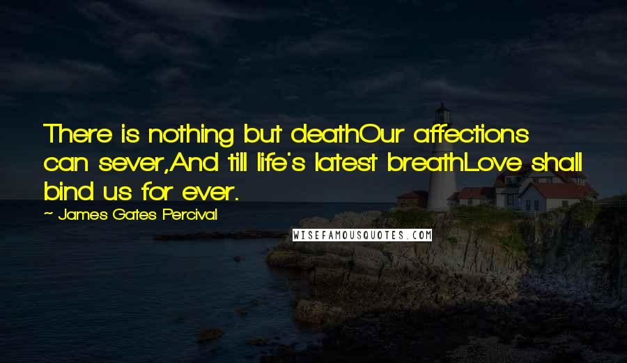James Gates Percival quotes: There is nothing but deathOur affections can sever,And till life's latest breathLove shall bind us for ever.