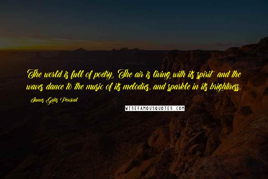 James Gates Percival quotes: The world is full of poetry. The air is living with its spirit; and the waves dance to the music of its melodies, and sparkle in its brightness.