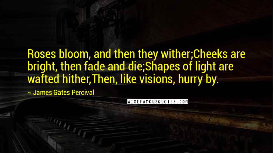 James Gates Percival quotes: Roses bloom, and then they wither;Cheeks are bright, then fade and die;Shapes of light are wafted hither,Then, like visions, hurry by.