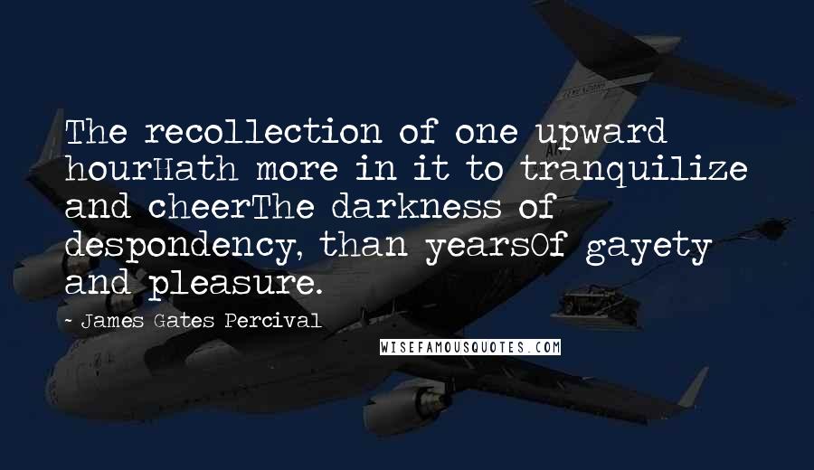 James Gates Percival quotes: The recollection of one upward hourHath more in it to tranquilize and cheerThe darkness of despondency, than yearsOf gayety and pleasure.