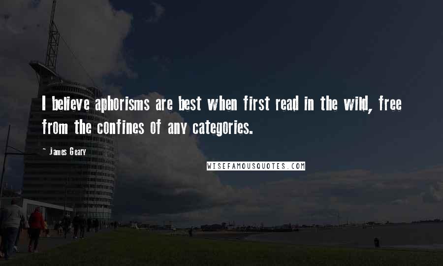 James Geary quotes: I believe aphorisms are best when first read in the wild, free from the confines of any categories.