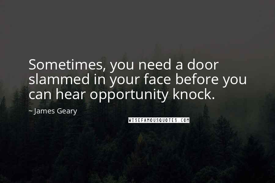 James Geary quotes: Sometimes, you need a door slammed in your face before you can hear opportunity knock.