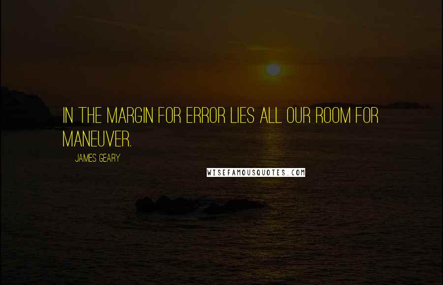 James Geary quotes: In the margin for error lies all our room for maneuver.