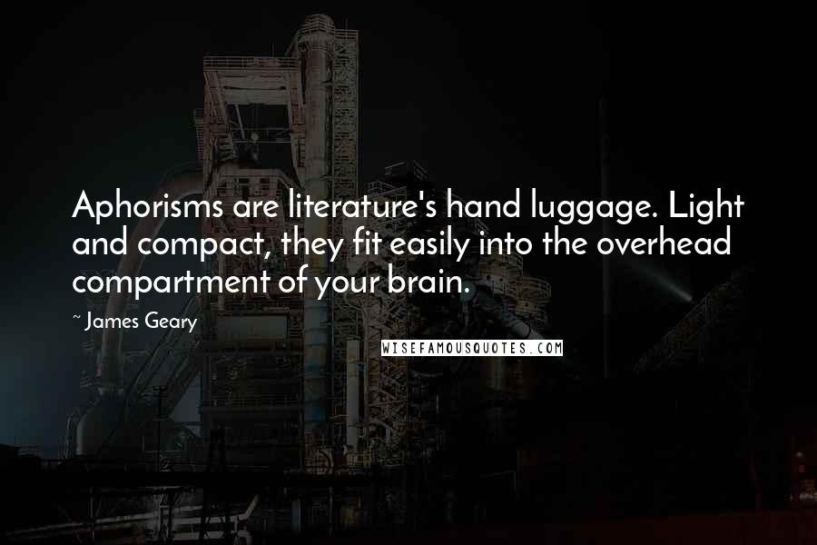 James Geary quotes: Aphorisms are literature's hand luggage. Light and compact, they fit easily into the overhead compartment of your brain.