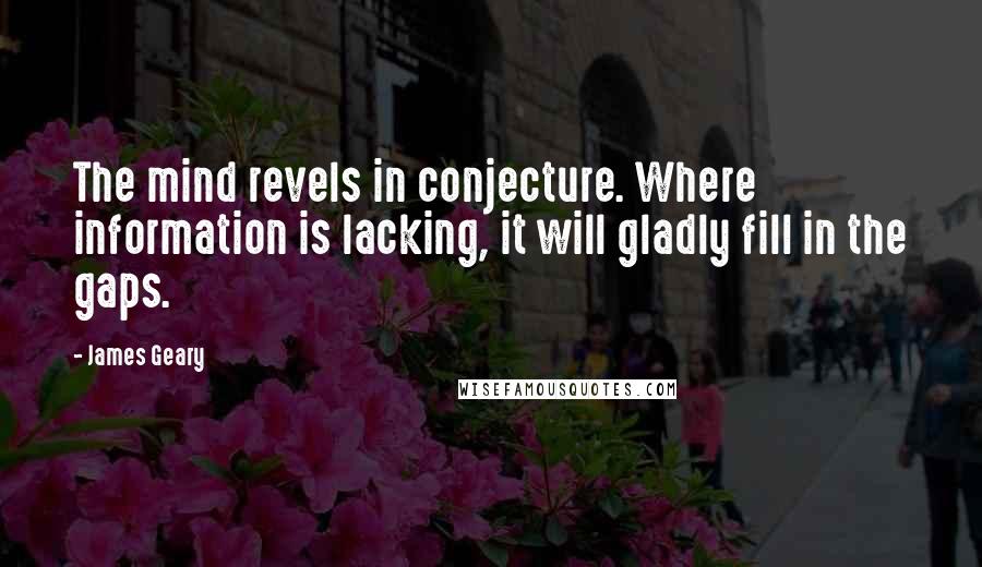 James Geary quotes: The mind revels in conjecture. Where information is lacking, it will gladly fill in the gaps.