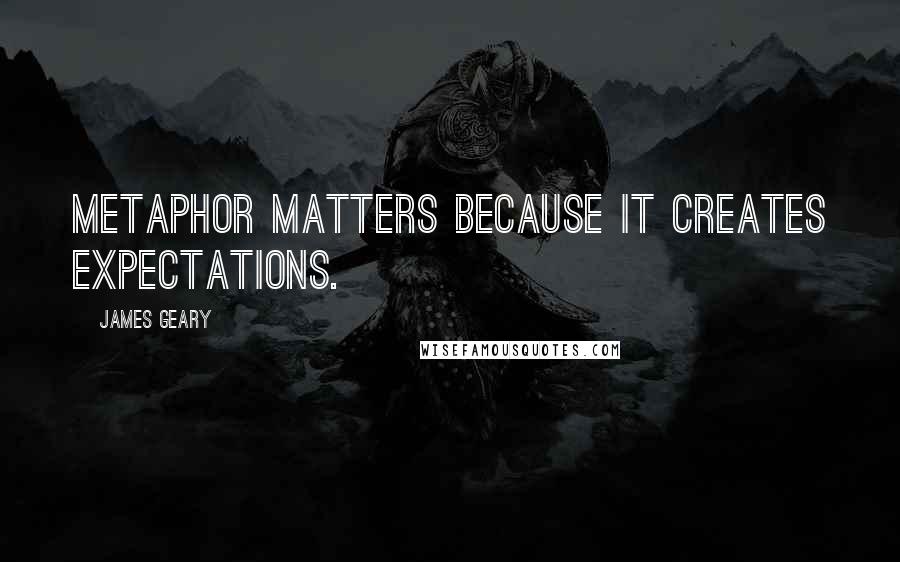 James Geary quotes: Metaphor matters because it creates expectations.