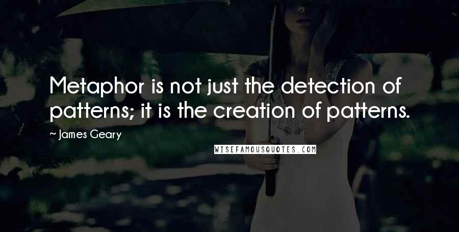 James Geary quotes: Metaphor is not just the detection of patterns; it is the creation of patterns.