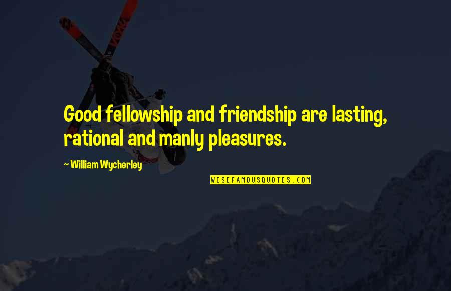 James Geordie Shore Best Quotes By William Wycherley: Good fellowship and friendship are lasting, rational and