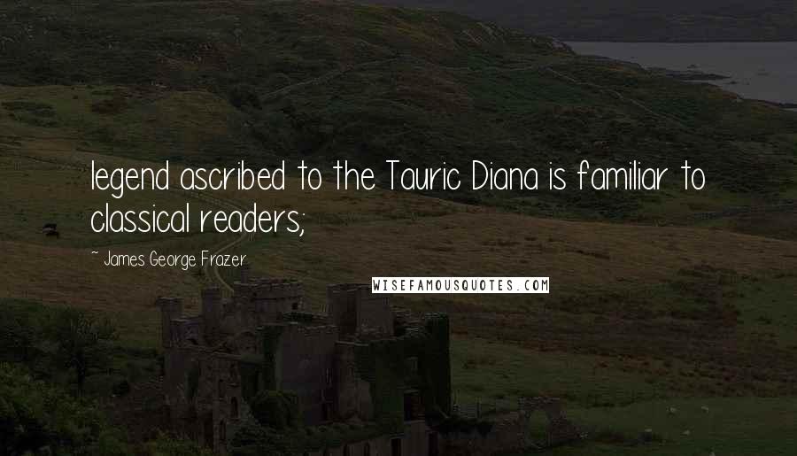 James George Frazer quotes: legend ascribed to the Tauric Diana is familiar to classical readers;