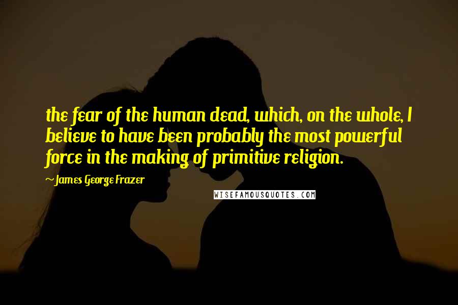 James George Frazer quotes: the fear of the human dead, which, on the whole, I believe to have been probably the most powerful force in the making of primitive religion. James George Frazer quotes: the fear of the human dead, which, on the whole, I believe to have been probably the most powerful force in the making of primitive religion.