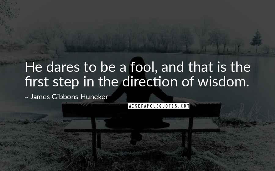 James Gibbons Huneker quotes: He dares to be a fool, and that is the first step in the direction of wisdom.