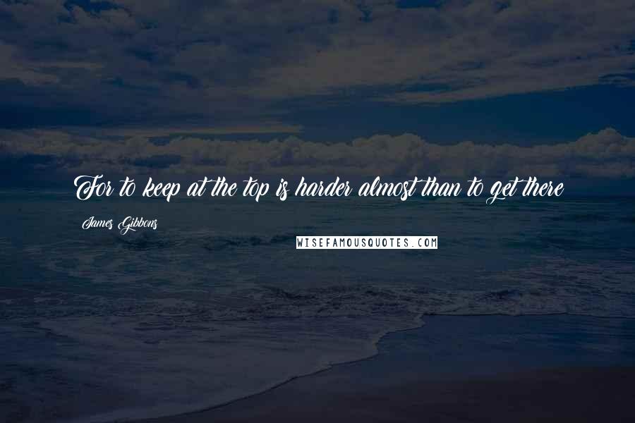 James Gibbons quotes: For to keep at the top is harder almost than to get there