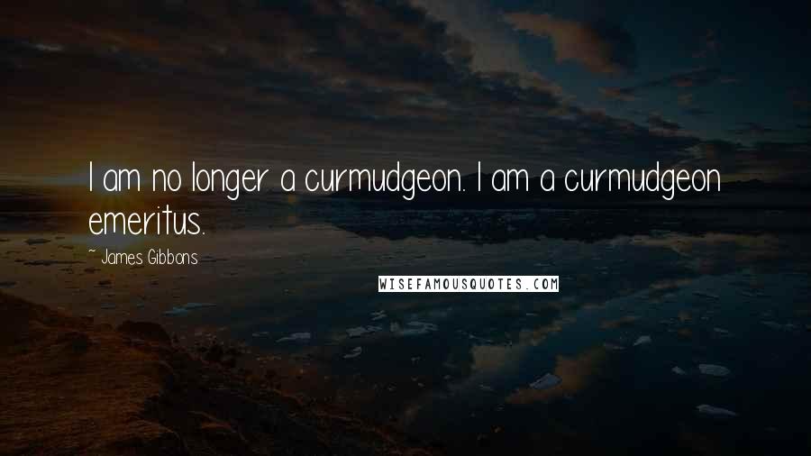 James Gibbons quotes: I am no longer a curmudgeon. I am a curmudgeon emeritus.